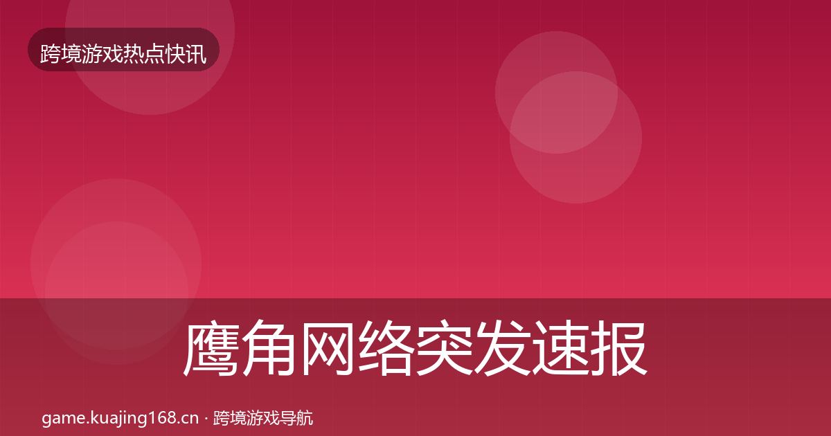 鹰角网络突发速报要点梳理·第1392篇