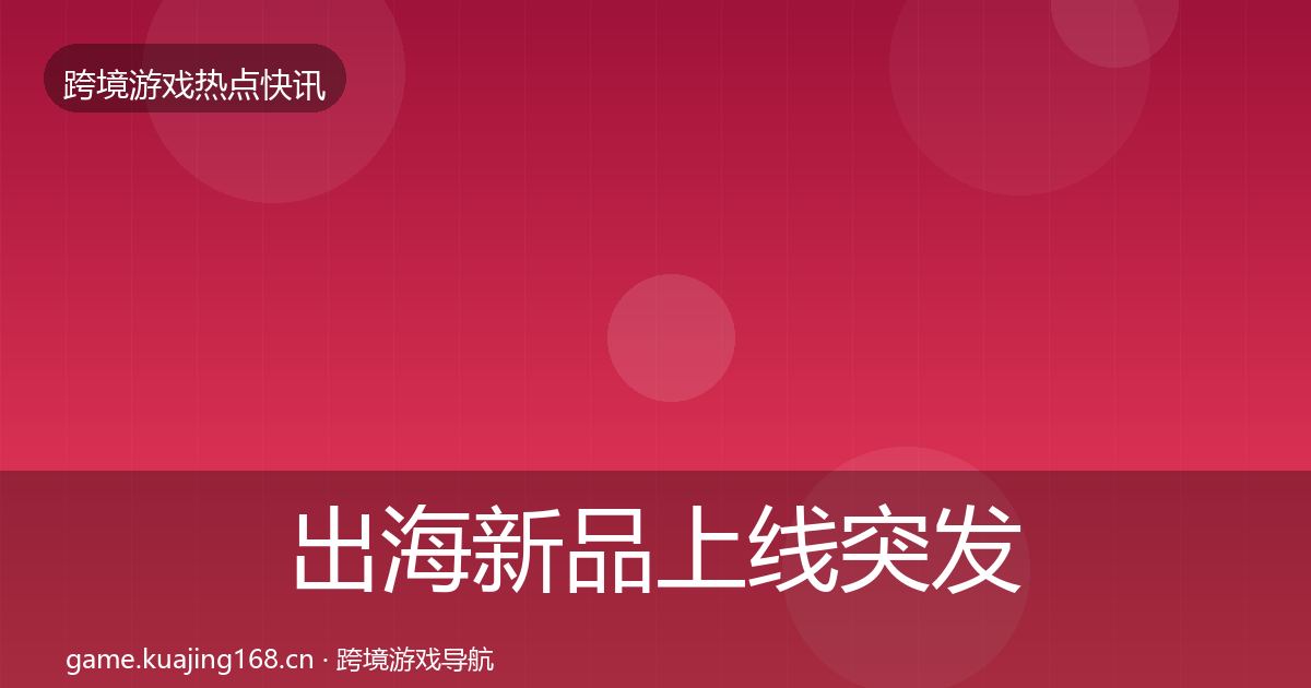 出海新品上线突发速报入门到进阶·第1393篇