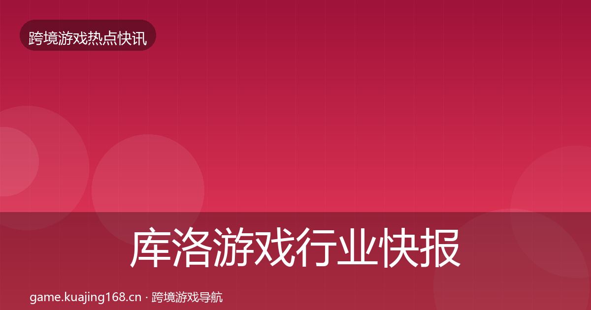 库洛游戏行业快报入门到进阶·第1397篇