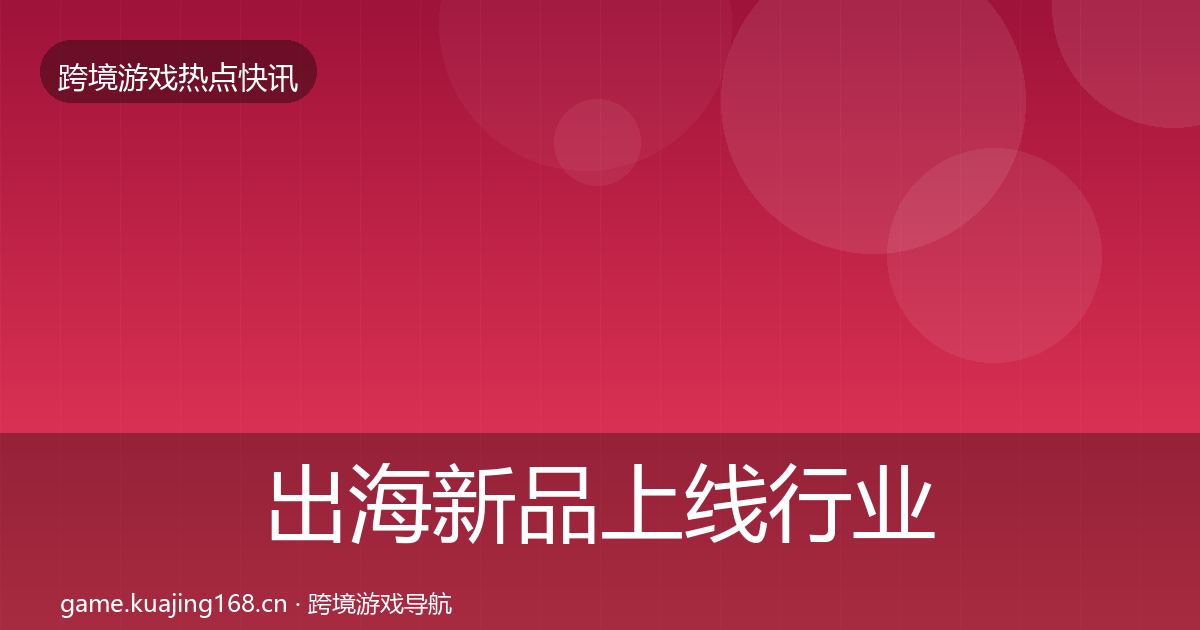出海新品上线行业快报入门到进阶·第1398篇