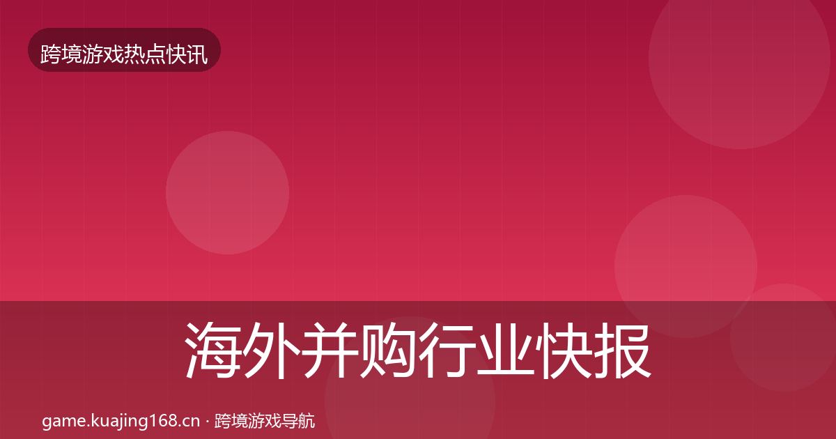 海外并购行业快报全攻略·第1399篇
