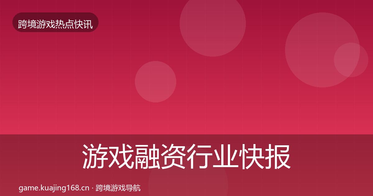 游戏融资行业快报实践指南·第1399篇
