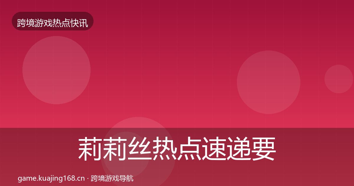 莉莉丝热点速递要点梳理·第1401篇