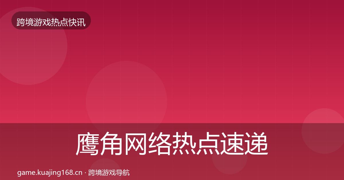 鹰角网络热点速递要点梳理·第1402篇