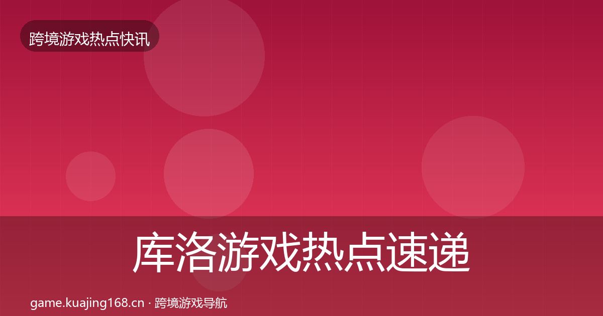 库洛游戏热点速递入门到进阶·第1402篇