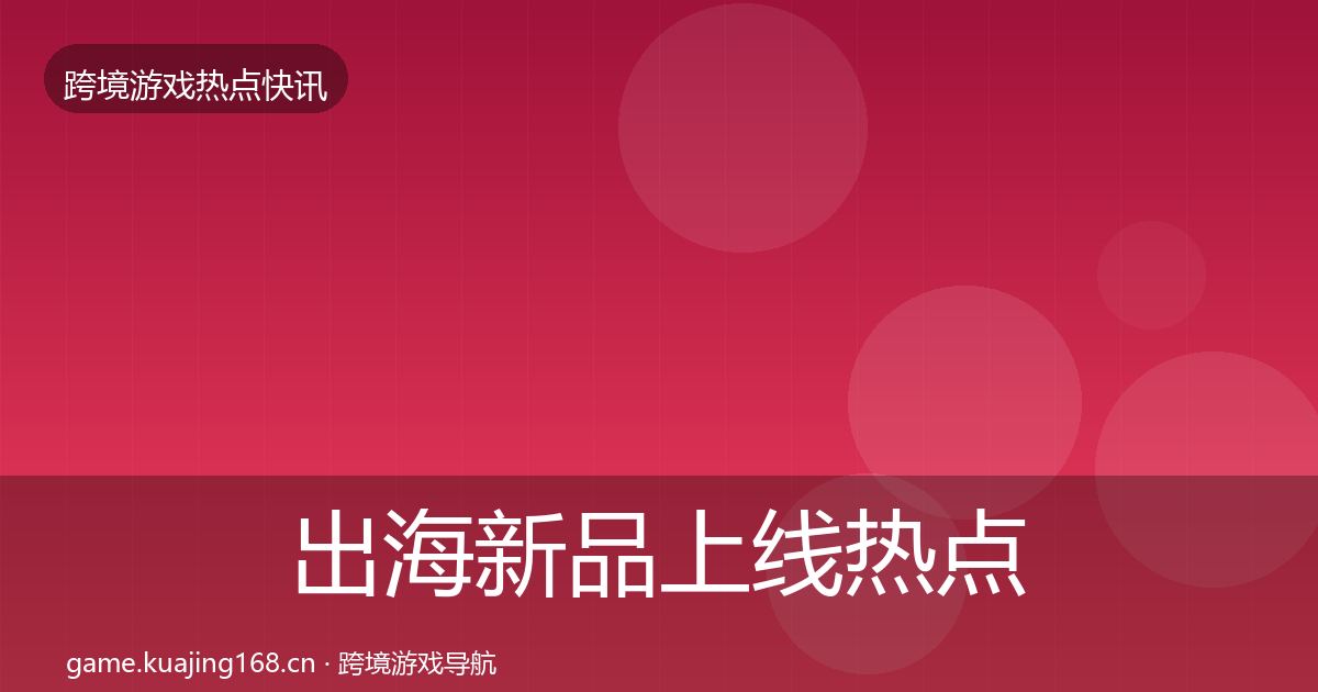 出海新品上线热点速递入门到进阶·第1403篇