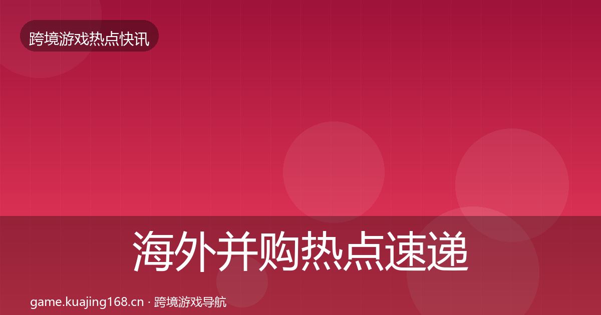 海外并购热点速递全攻略·第1404篇