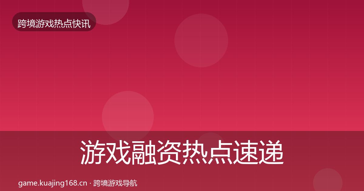 游戏融资热点速递实践指南·第1404篇