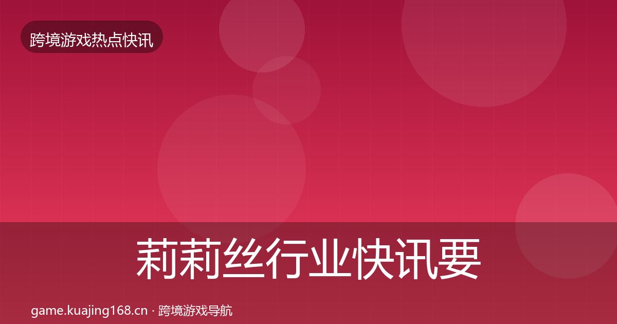 莉莉丝行业快讯要点梳理·第1406篇
