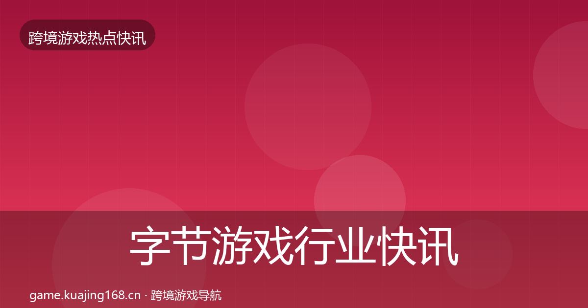 字节游戏行业快讯实践指南·第1407篇