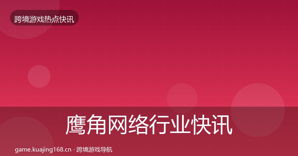 鹰角网络行业快讯要点梳理·第1407篇