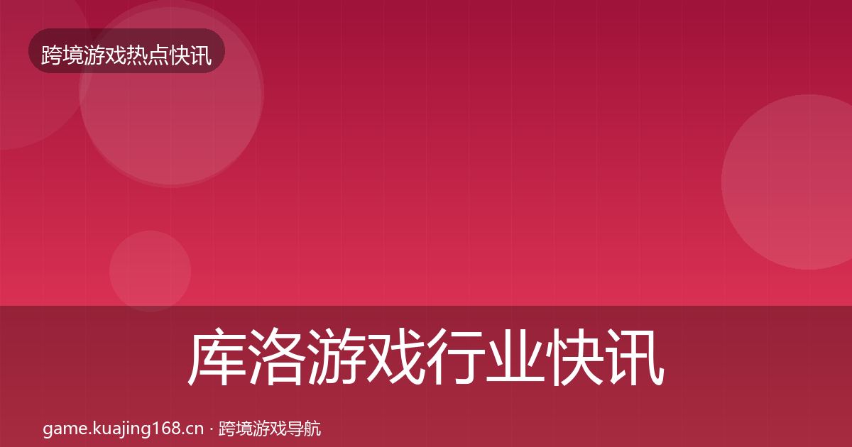库洛游戏行业快讯入门到进阶·第1407篇