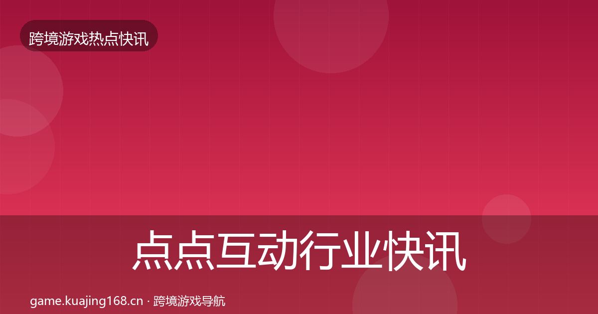 点点互动行业快讯全攻略·第1408篇