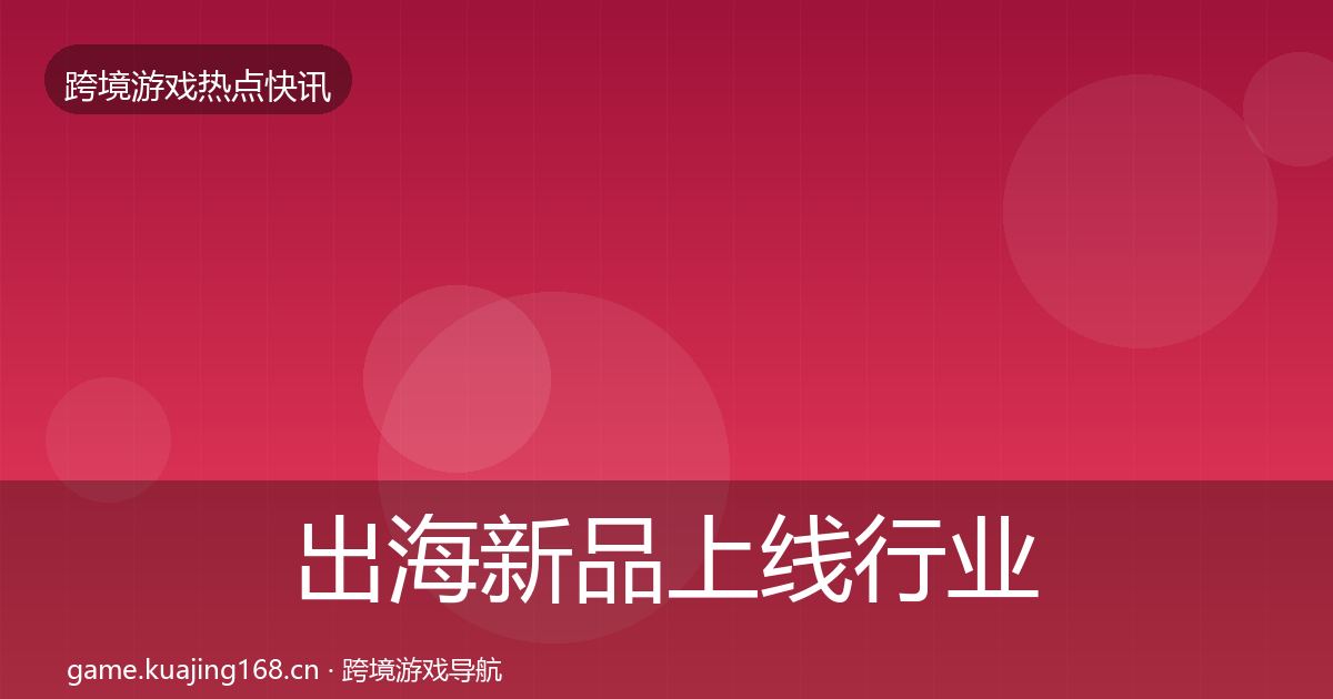 出海新品上线行业快讯入门到进阶·第1408篇