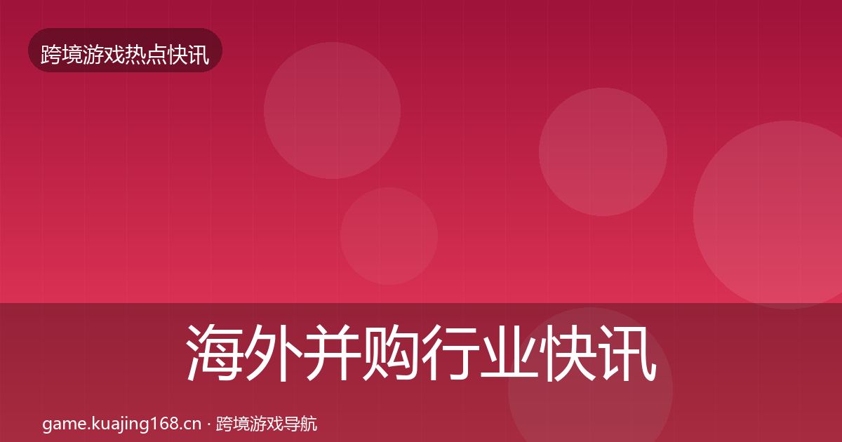 海外并购行业快讯全攻略·第1409篇