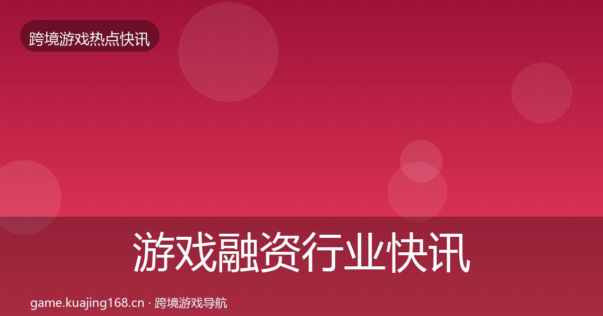 游戏融资行业快讯实践指南·第1409篇