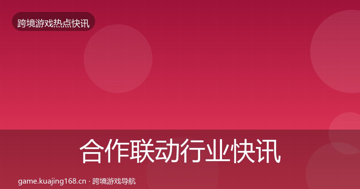 合作联动行业快讯入门到进阶·第1410篇