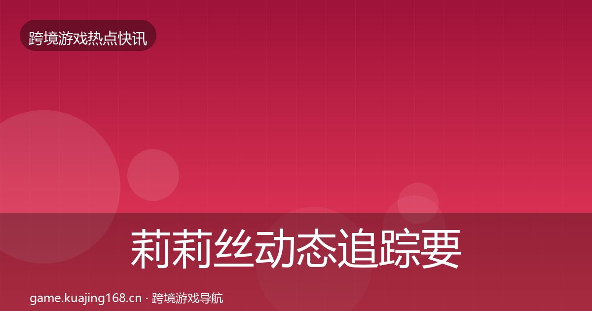 莉莉丝动态追踪要点梳理·第1411篇