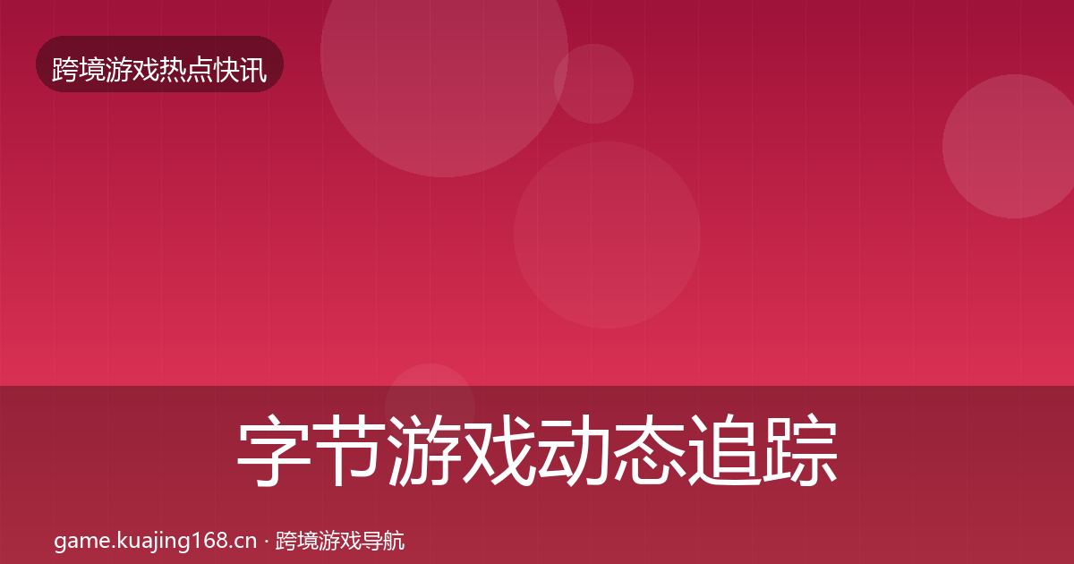 字节游戏动态追踪实践指南·第1412篇