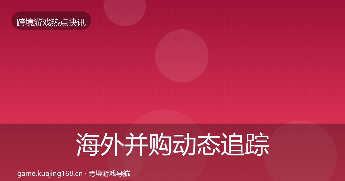 海外并购动态追踪全攻略·第1414篇