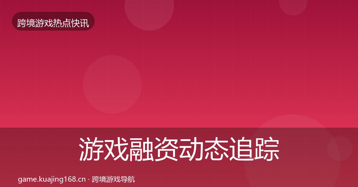 游戏融资动态追踪实践指南·第1414篇
