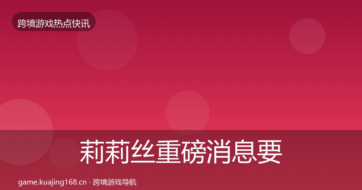 莉莉丝重磅消息要点梳理·第1421篇