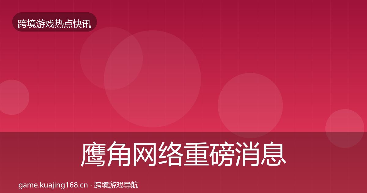 鹰角网络重磅消息要点梳理·第1422篇
