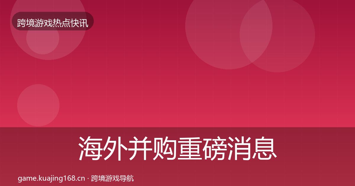 海外并购重磅消息全攻略·第1424篇