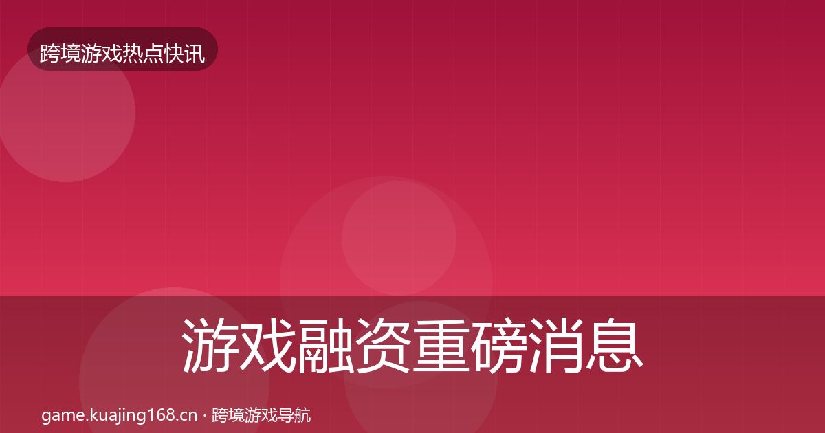 游戏融资重磅消息实践指南·第1424篇
