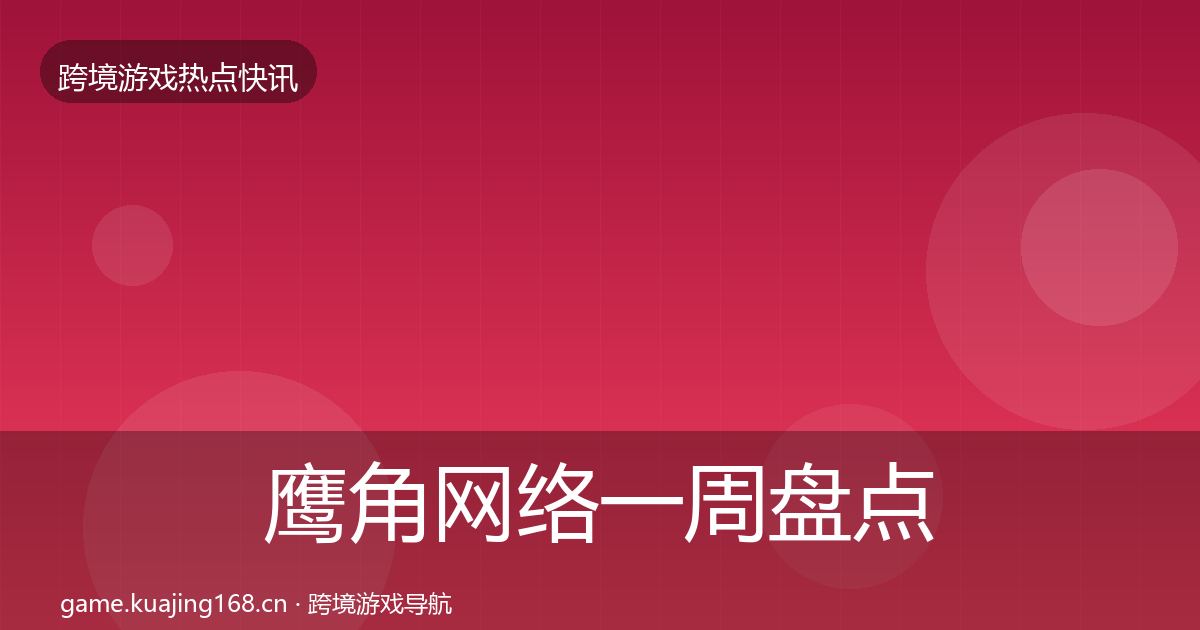鹰角网络一周盘点要点梳理·第1427篇