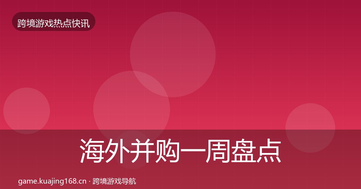 海外并购一周盘点全攻略·第1429篇