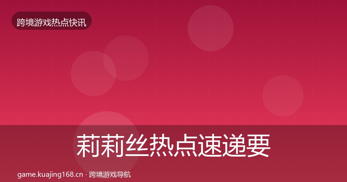 莉莉丝热点速递要点梳理·第1441篇