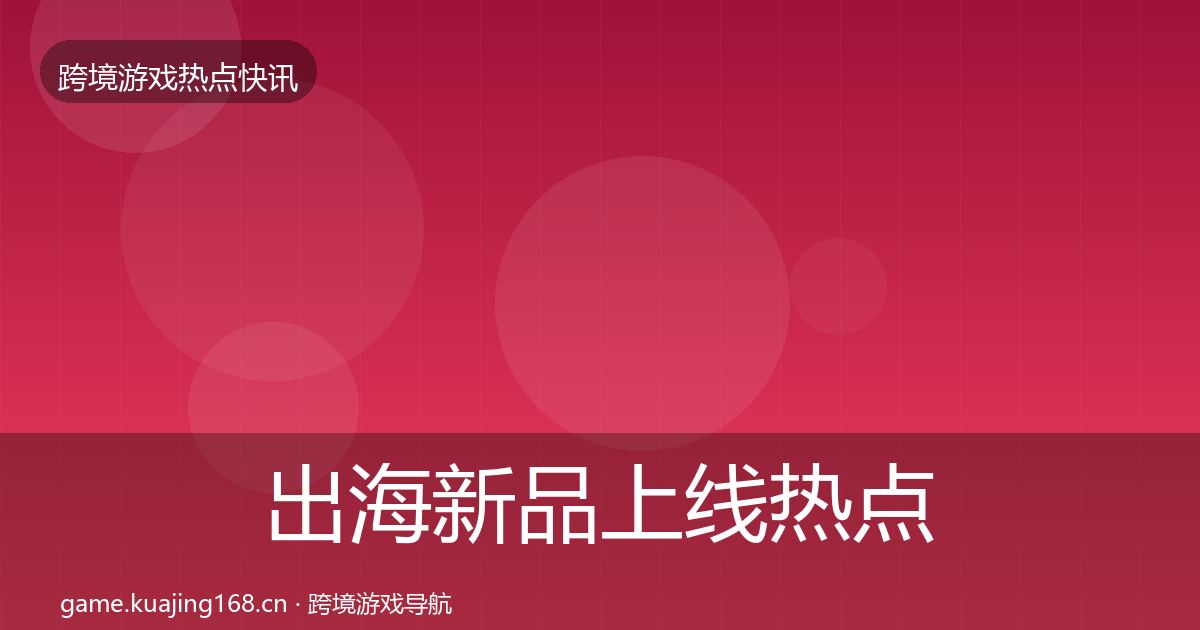 出海新品上线热点速递入门到进阶·第1443篇