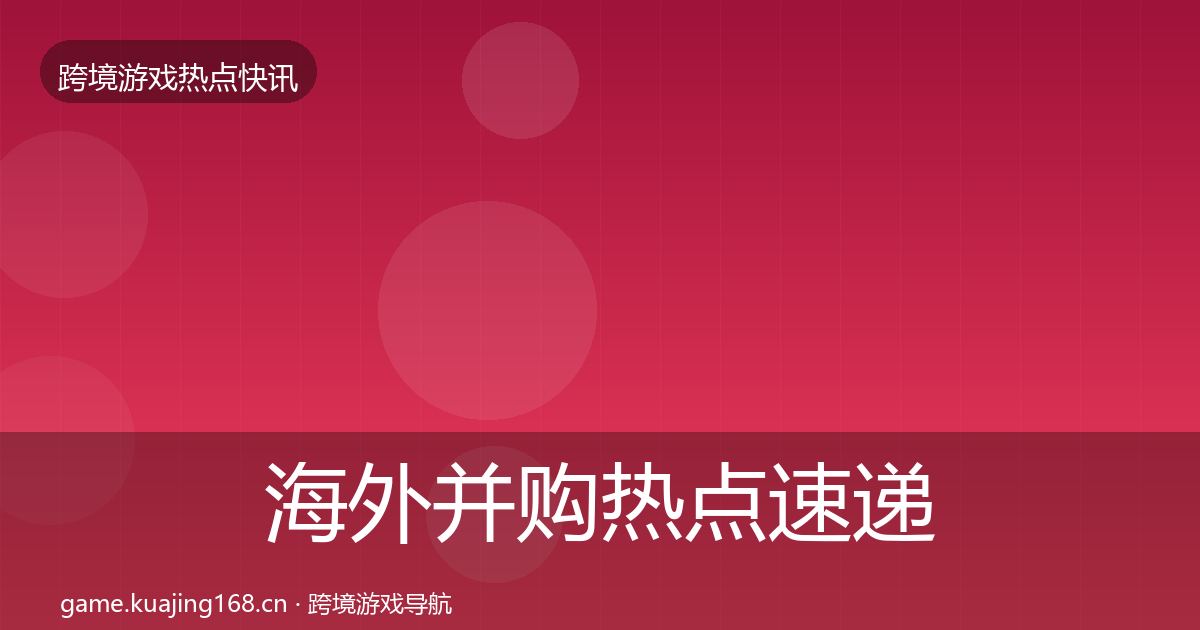 海外并购热点速递全攻略·第1444篇