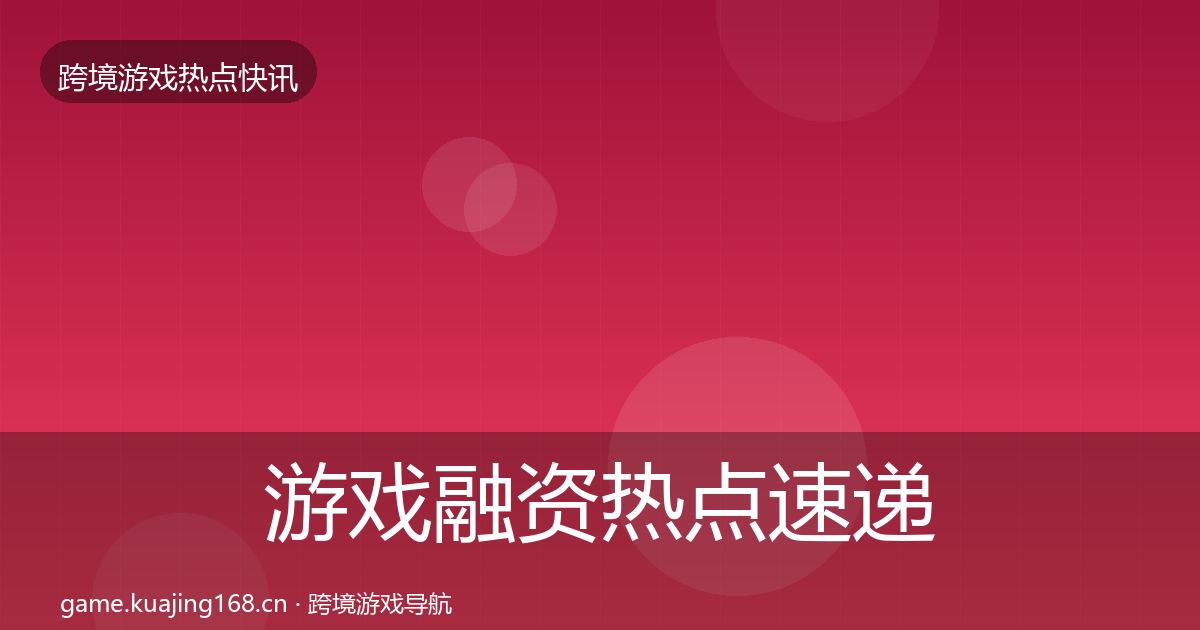 游戏融资热点速递实践指南·第1444篇