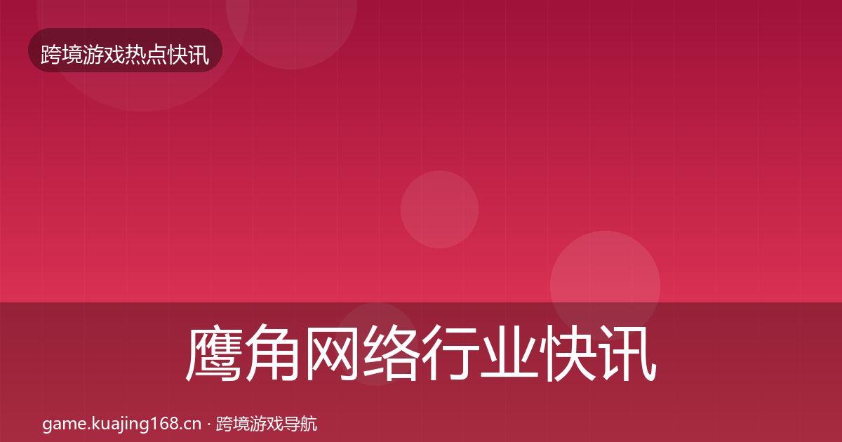 鹰角网络行业快讯要点梳理·第1447篇