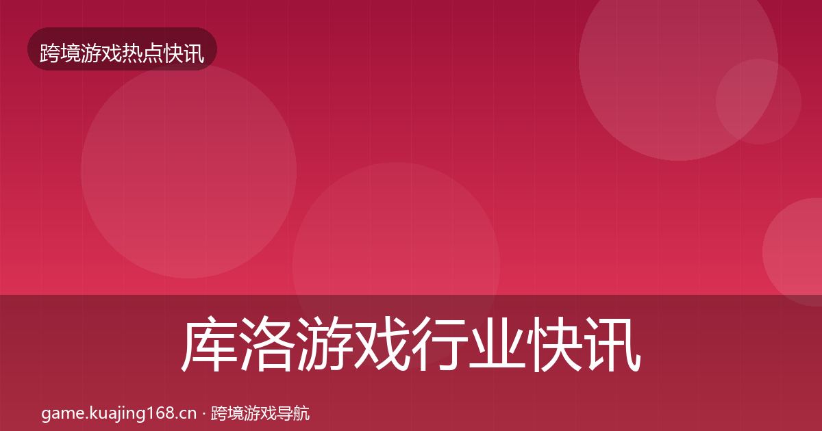 库洛游戏行业快讯入门到进阶·第1447篇