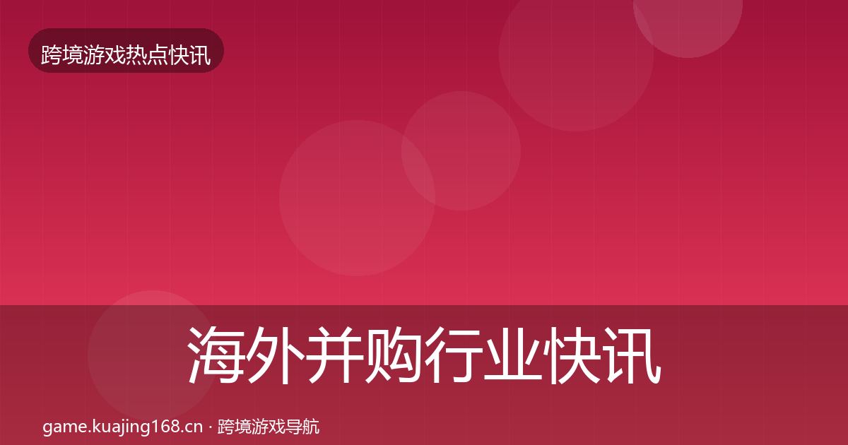 海外并购行业快讯全攻略·第1449篇