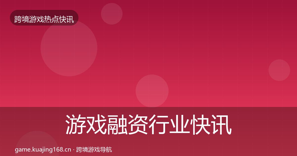 游戏融资行业快讯实践指南·第1449篇