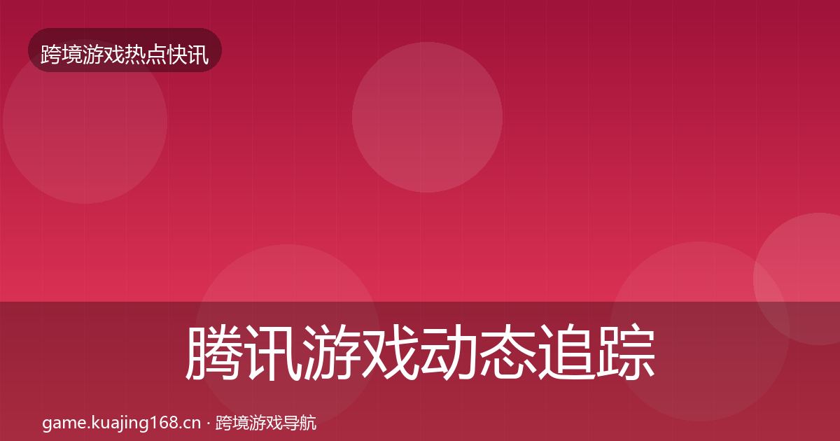 腾讯游戏动态追踪全攻略·第1451篇