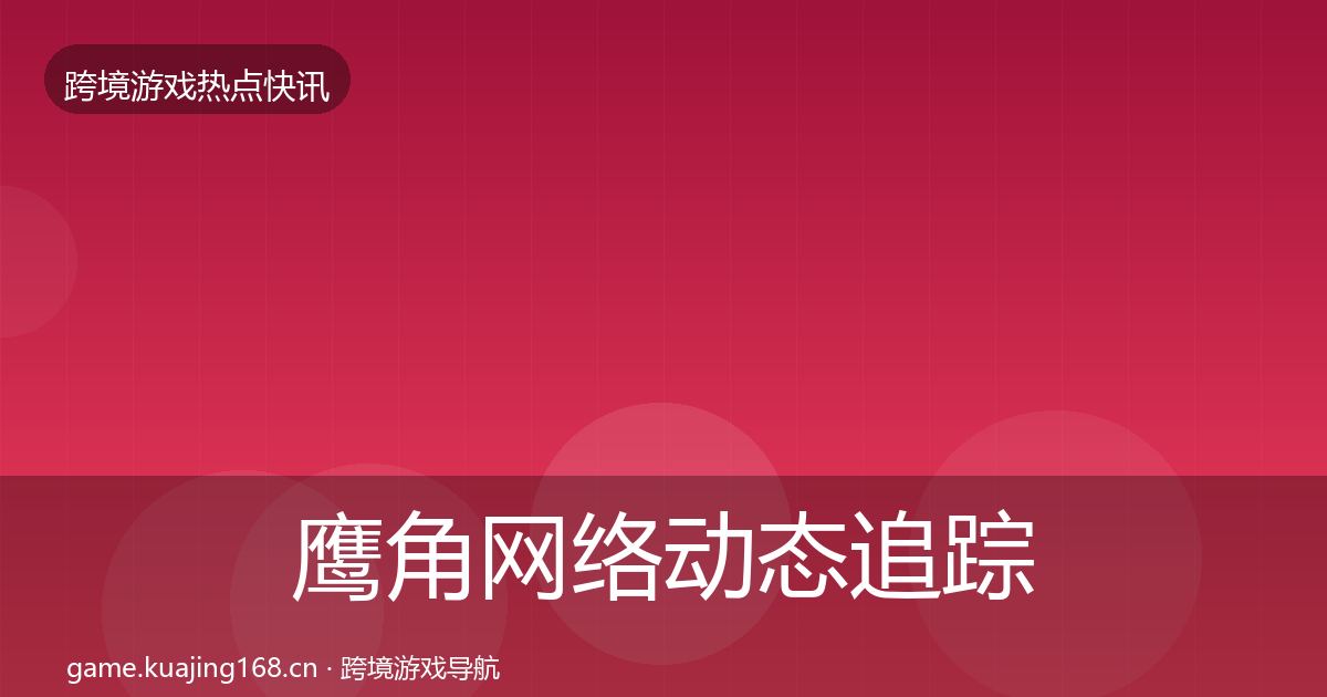 鹰角网络动态追踪要点梳理·第1452篇