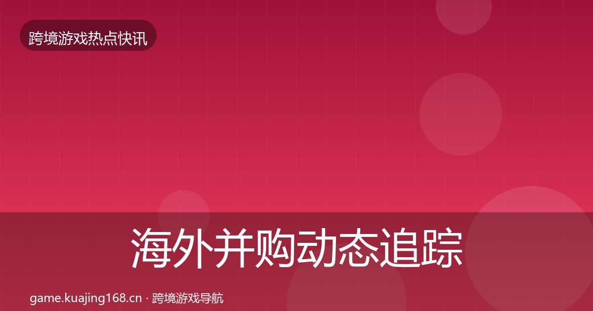 海外并购动态追踪全攻略·第1454篇