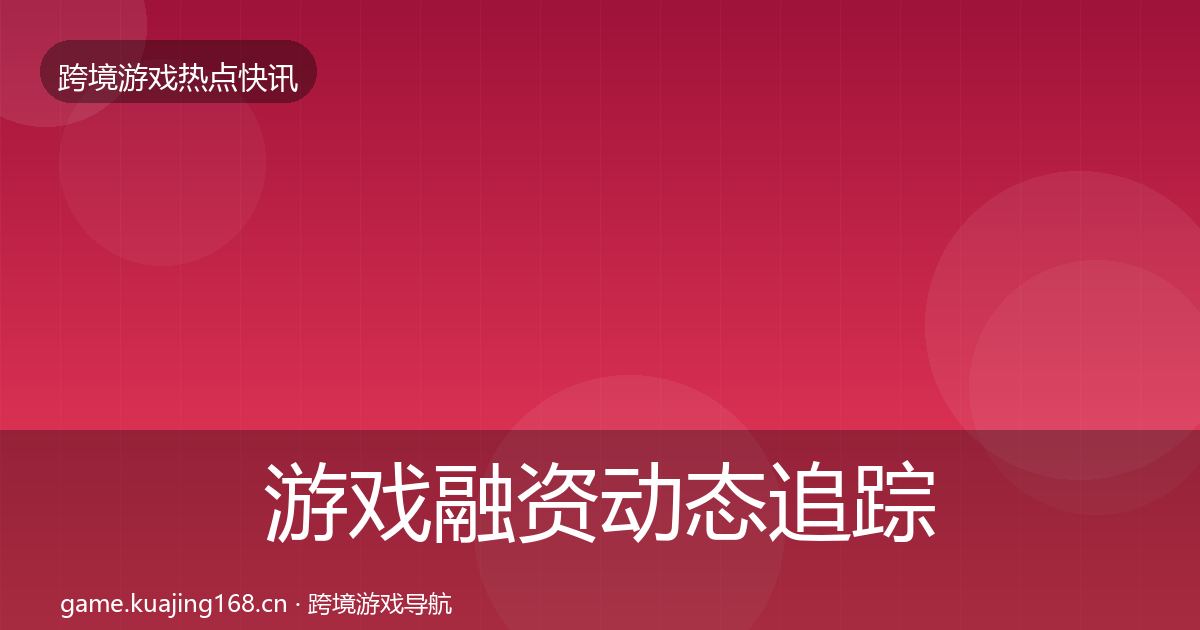 游戏融资动态追踪实践指南·第1454篇