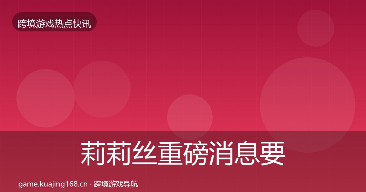 莉莉丝重磅消息要点梳理·第1461篇