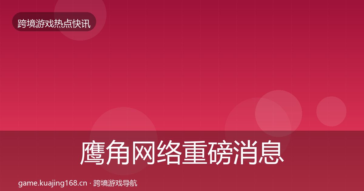 鹰角网络重磅消息要点梳理·第1462篇