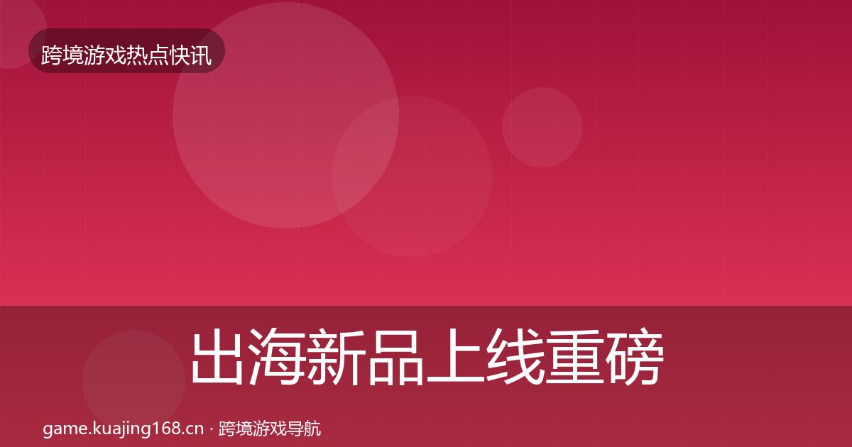 出海新品上线重磅消息入门到进阶·第1463篇