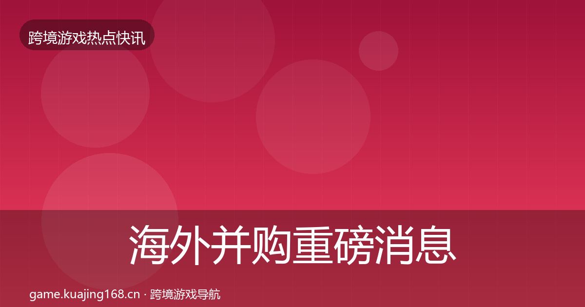 海外并购重磅消息全攻略·第1464篇