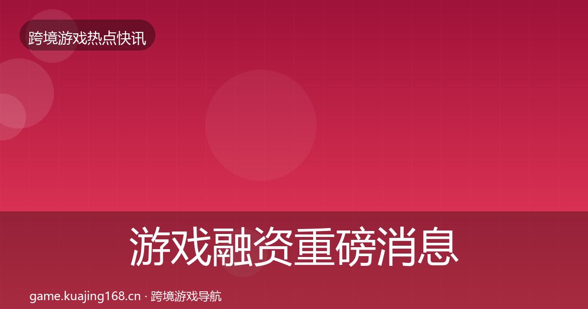 游戏融资重磅消息实践指南·第1464篇