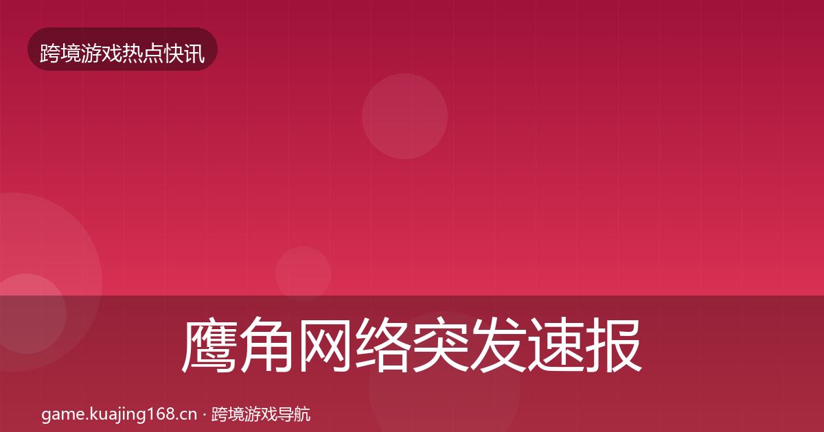 鹰角网络突发速报要点梳理·第1472篇