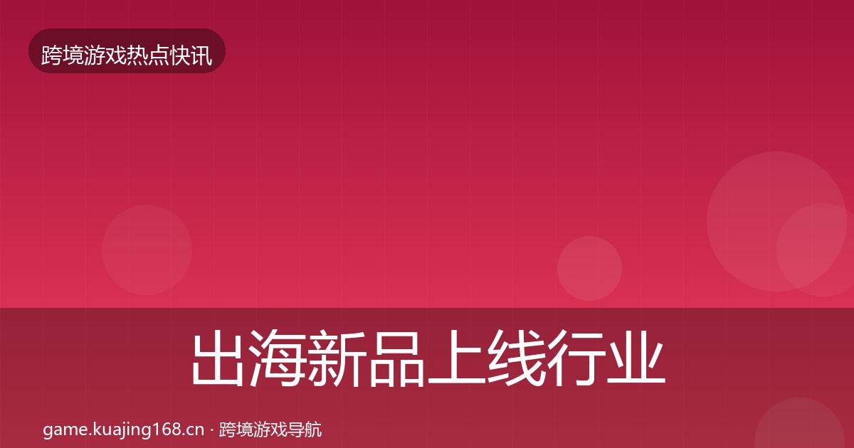 出海新品上线行业快报入门到进阶·第1478篇